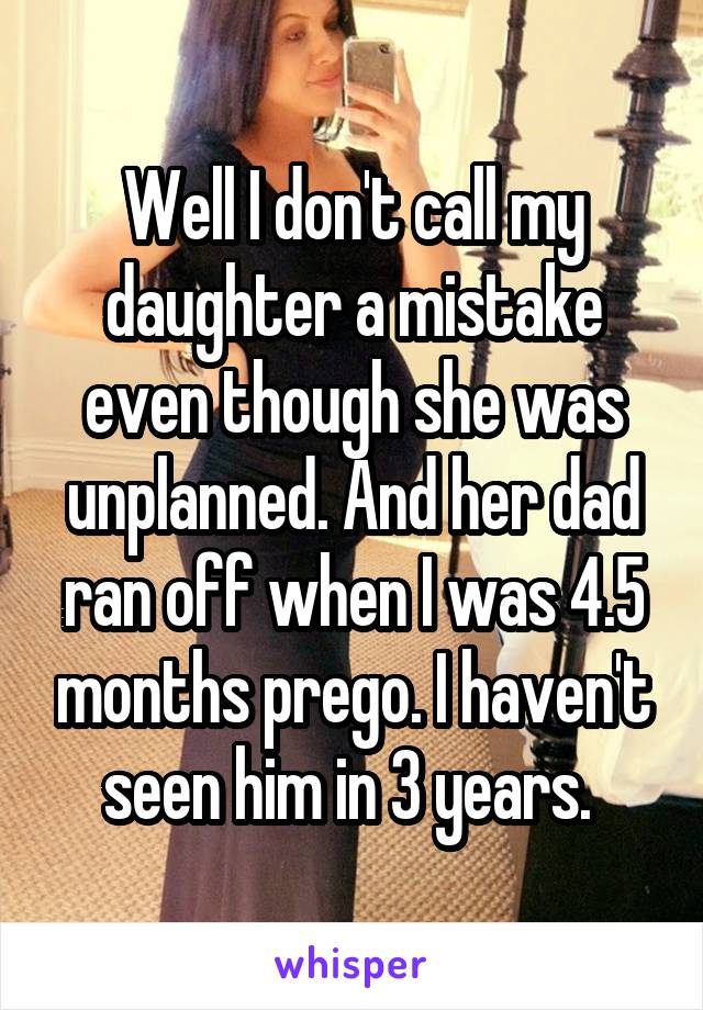 Well I don't call my daughter a mistake even though she was unplanned. And her dad ran off when I was 4.5 months prego. I haven't seen him in 3 years. 