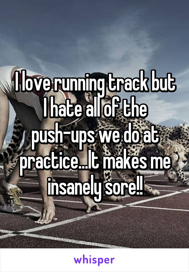 I love running track but I hate all of the push-ups we do at practice...It makes me insanely sore!!