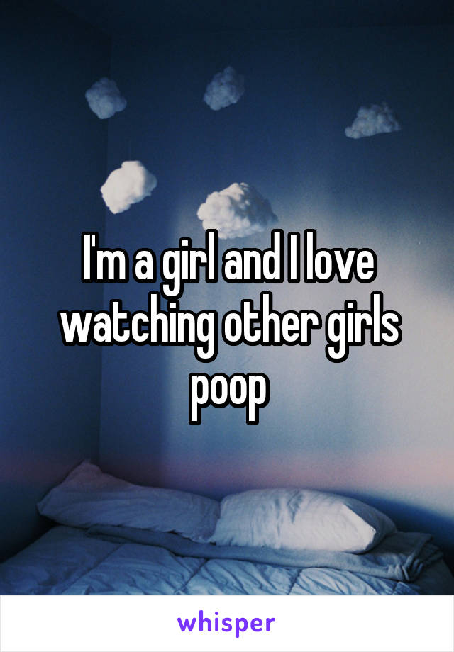 I'm a girl and I love watching other girls poop
