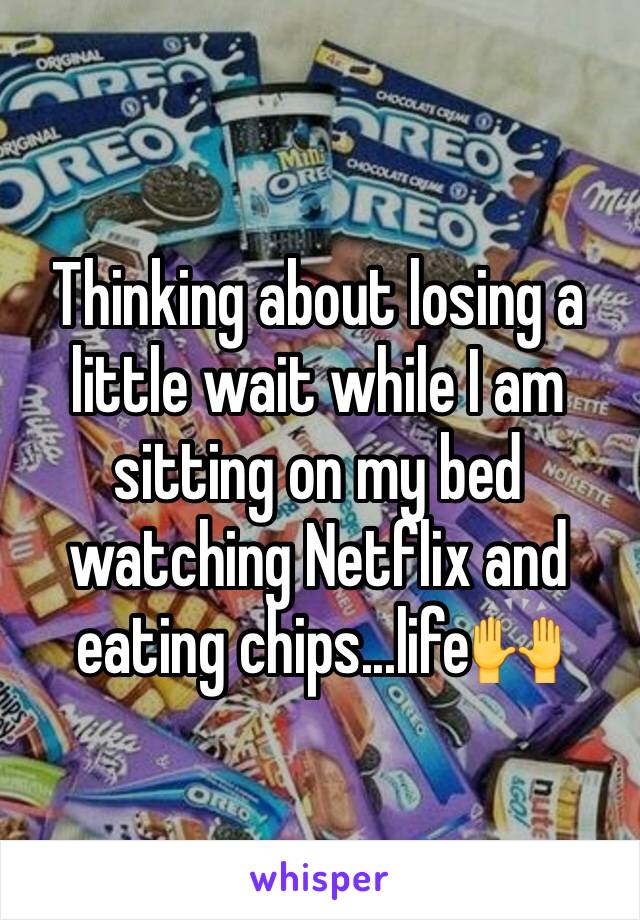 Thinking about losing a little wait while I am sitting on my bed watching Netflix and eating chips...life🙌