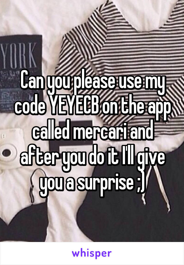 Can you please use my code YEYECB on the app called mercari and after you do it I'll give you a surprise ;)