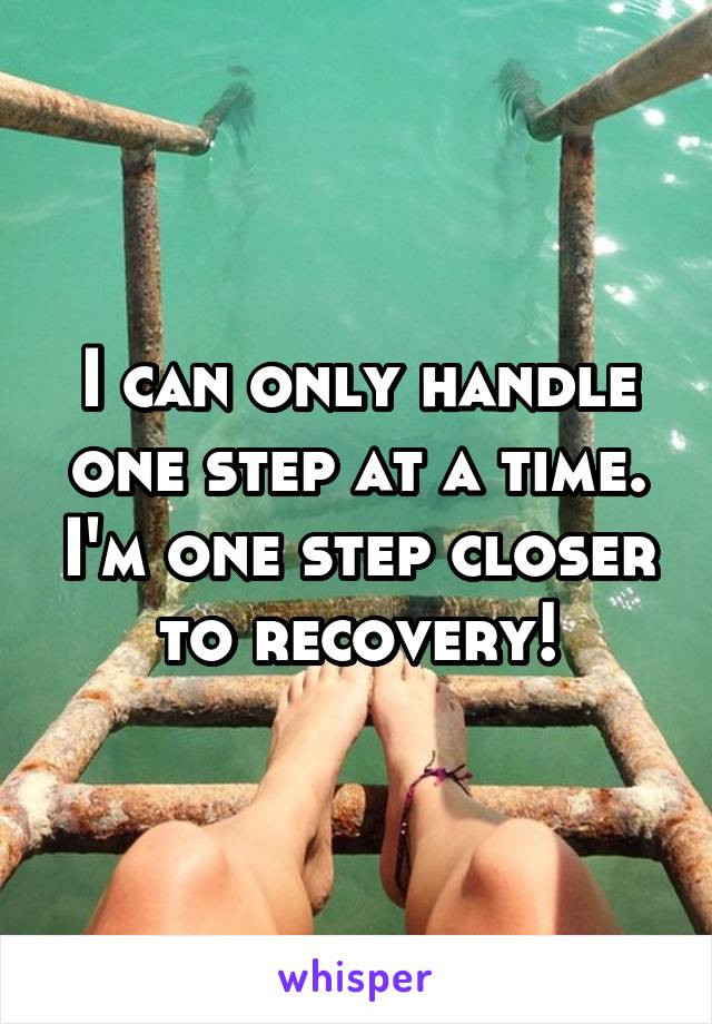 I can only handle one step at a time. I'm one step closer to recovery!