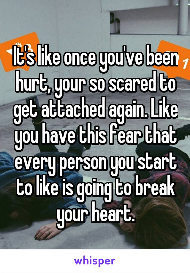 It's like once you've been hurt, your so scared to get attached again. Like you have this fear that every person you start to like is going to break your heart.