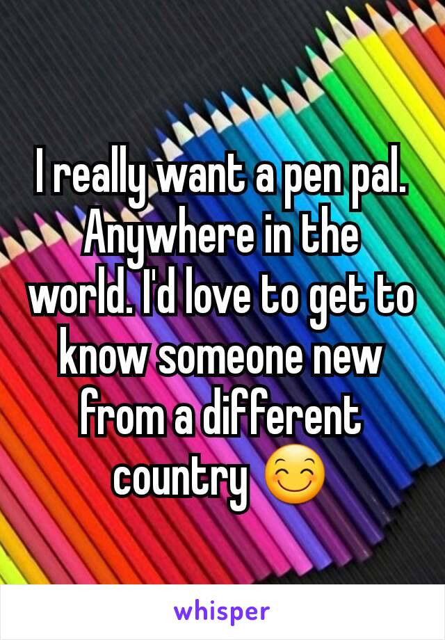 I really want a pen pal. Anywhere in the world. I'd love to get to know someone new from a different country 😊