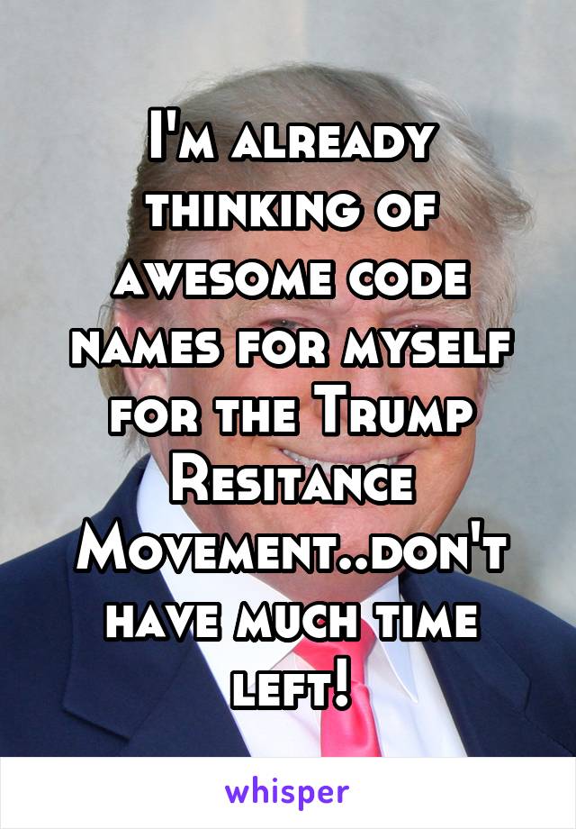 I'm already thinking of awesome code names for myself for the Trump Resitance Movement..don't have much time left!