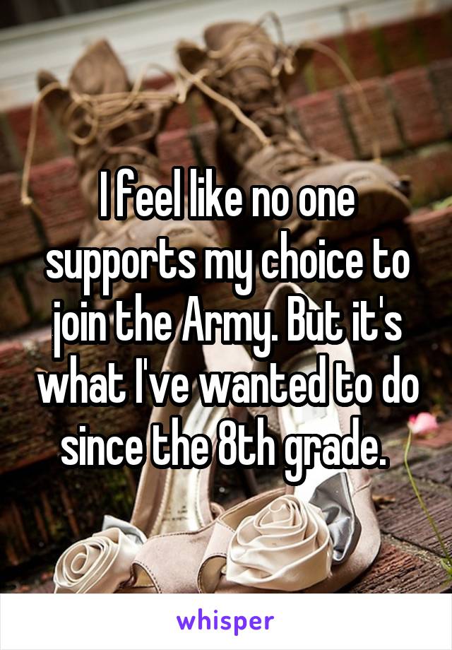 I feel like no one supports my choice to join the Army. But it's what I've wanted to do since the 8th grade. 