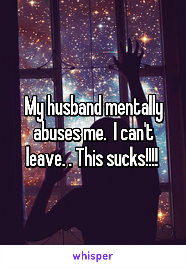 My husband mentally abuses me.  I can't leave. . This sucks!!!! 