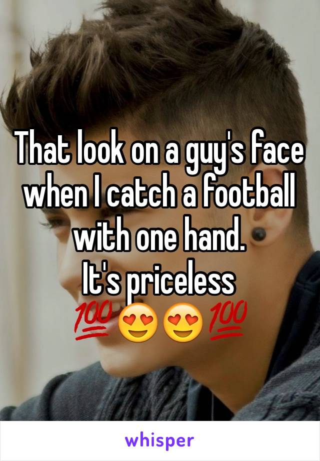 That look on a guy's face when I catch a football with one hand. 
It's priceless 
💯😍😍💯
