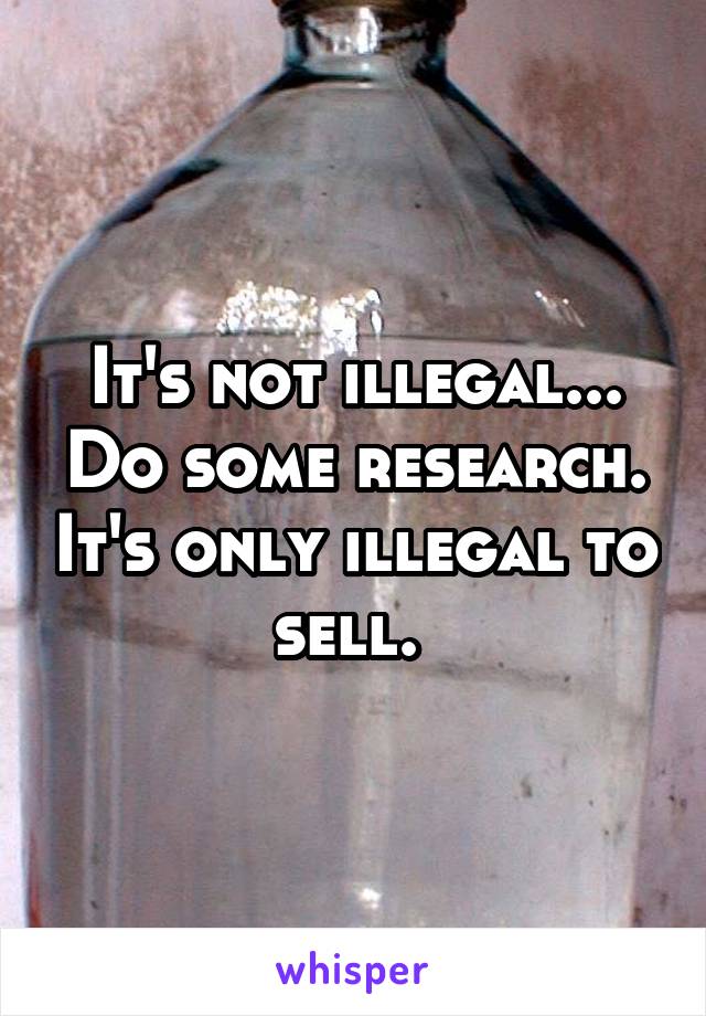 It's not illegal... Do some research. It's only illegal to sell. 