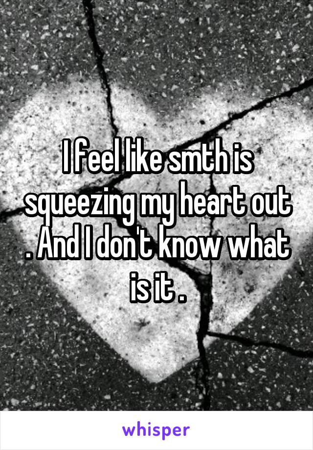 I feel like smth is squeezing my heart out . And I don't know what is it .