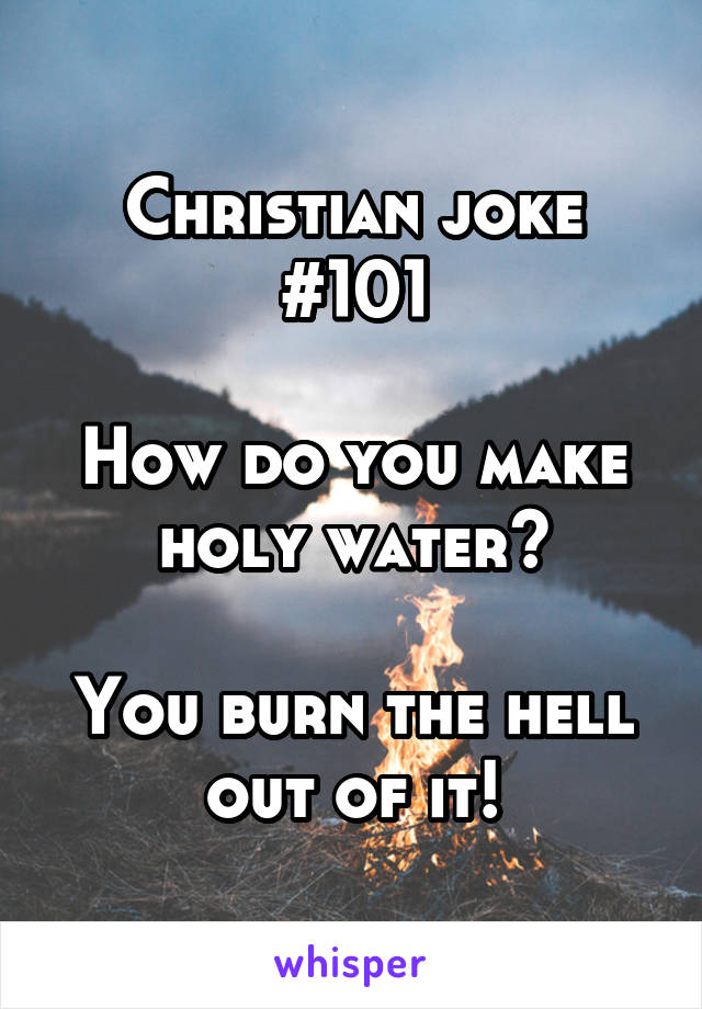 Christian joke #101

How do you make holy water?

You burn the hell out of it!