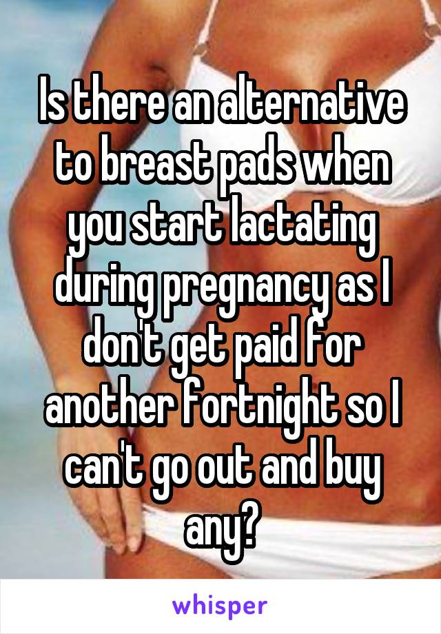 Is there an alternative to breast pads when you start lactating during pregnancy as I don't get paid for another fortnight so I can't go out and buy any?