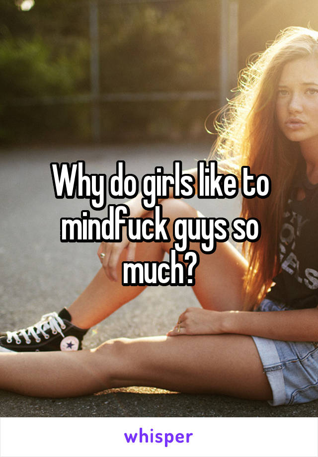 Why do girls like to mindfuck guys so much?