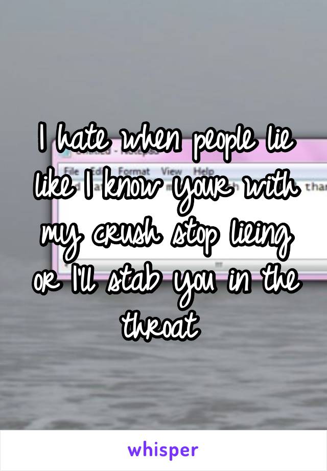 I hate when people lie like I know your with my crush stop lieing or I'll stab you in the throat 
