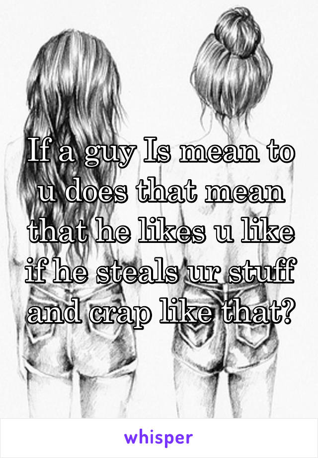 If a guy Is mean to u does that mean that he likes u like if he steals ur stuff and crap like that?