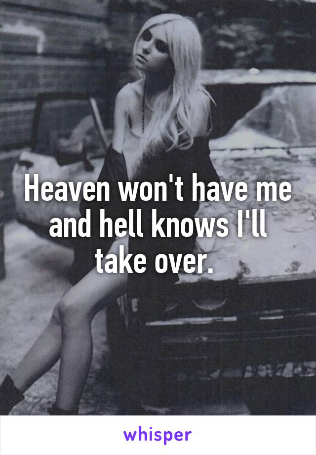 Heaven won't have me and hell knows I'll take over. 