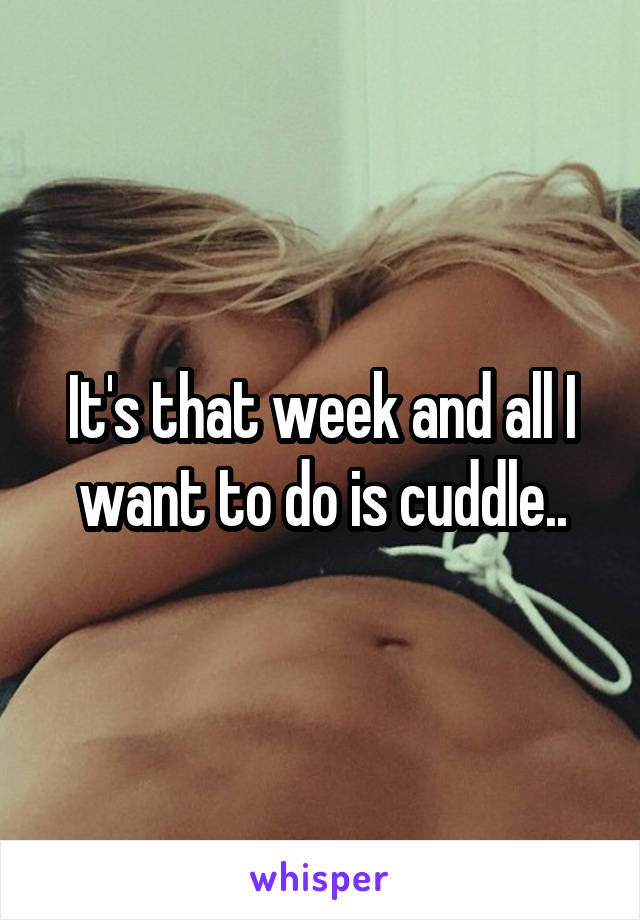 It's that week and all I want to do is cuddle..