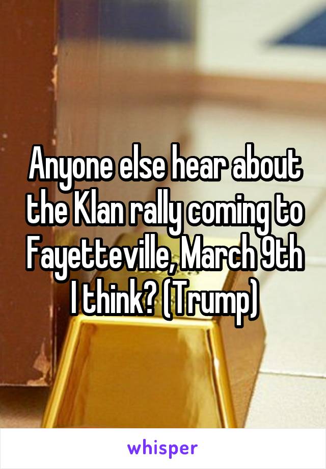 Anyone else hear about the Klan rally coming to Fayetteville, March 9th I think? (Trump)