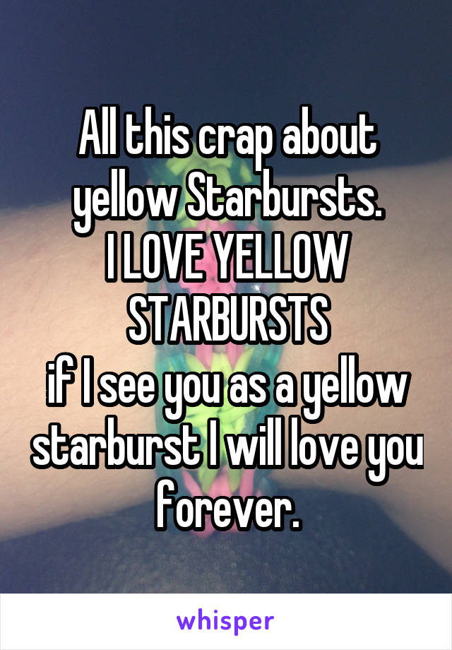 All this crap about yellow Starbursts.
I LOVE YELLOW STARBURSTS
if I see you as a yellow starburst I will love you forever.