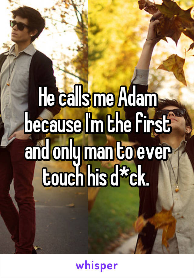 He calls me Adam because I'm the first and only man to ever touch his d*ck. 