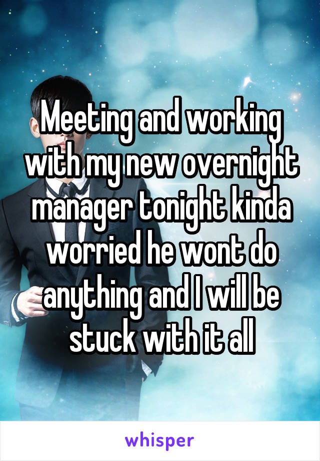 Meeting and working with my new overnight manager tonight kinda worried he wont do anything and I will be stuck with it all