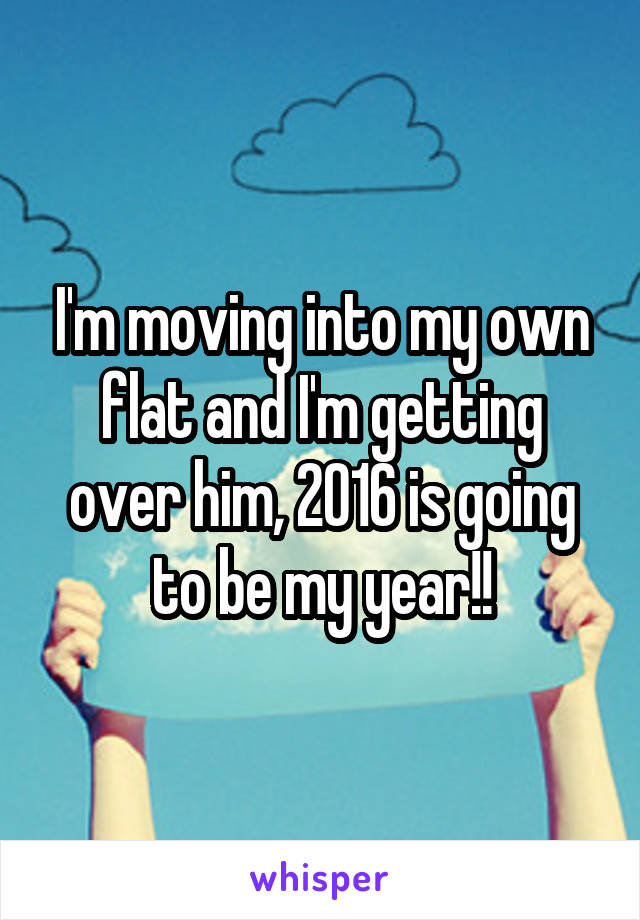 I'm moving into my own flat and I'm getting over him, 2016 is going to be my year!!
