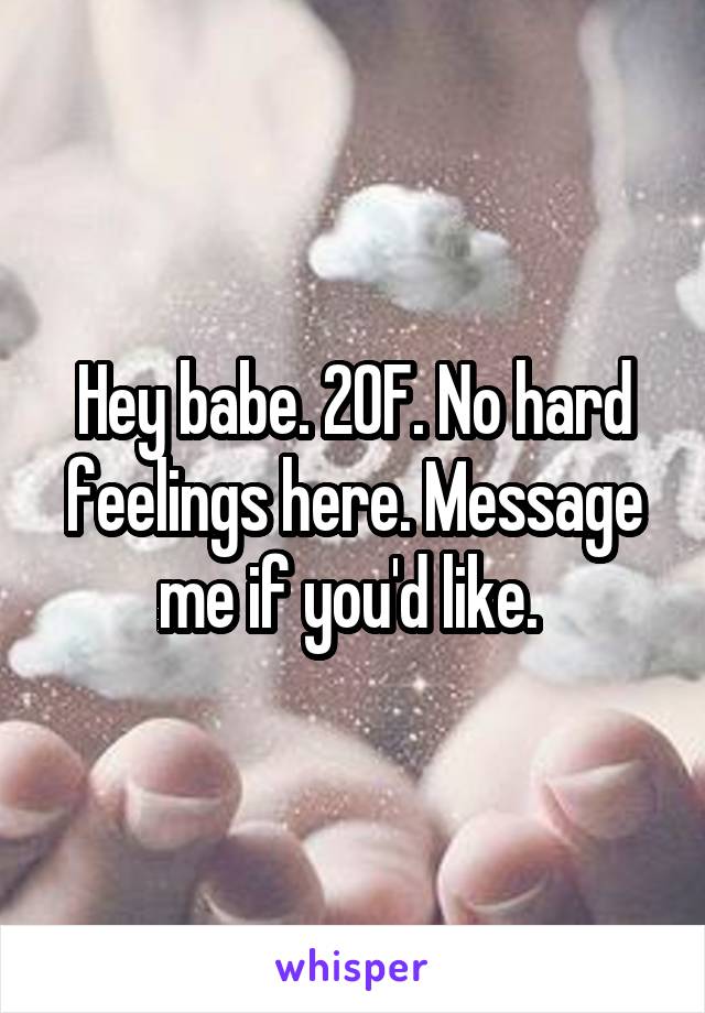 Hey babe. 20F. No hard feelings here. Message me if you'd like. 