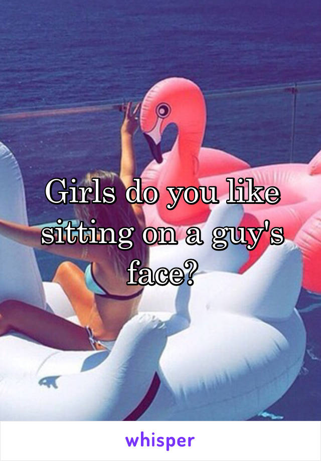 Girls do you like sitting on a guy's face?