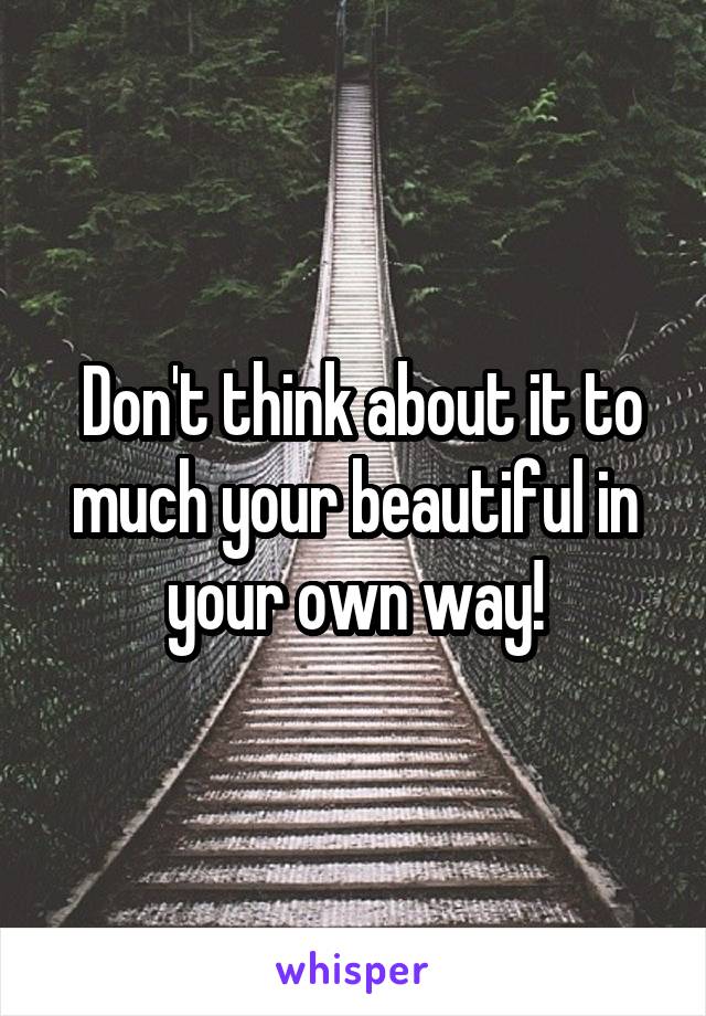  Don't think about it to much your beautiful in your own way!