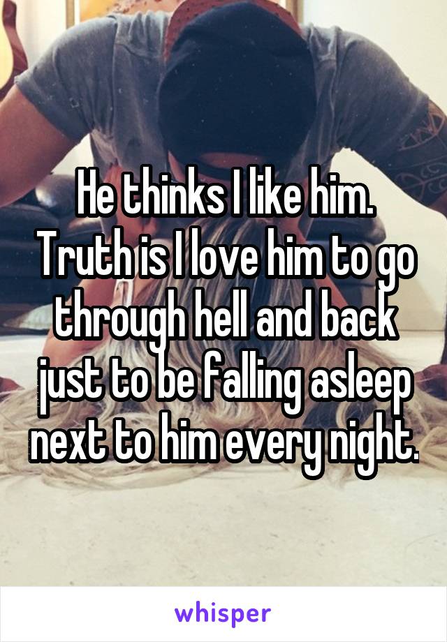 He thinks I like him. Truth is I love him to go through hell and back just to be falling asleep next to him every night.