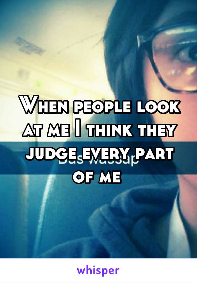When people look at me I think they judge every part of me 