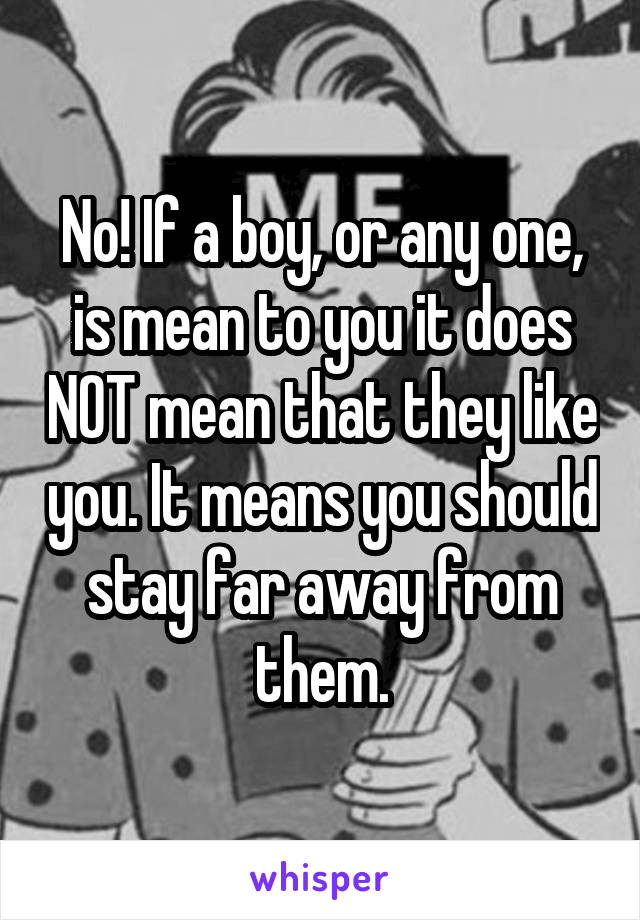 No! If a boy, or any one, is mean to you it does NOT mean that they like you. It means you should stay far away from them.