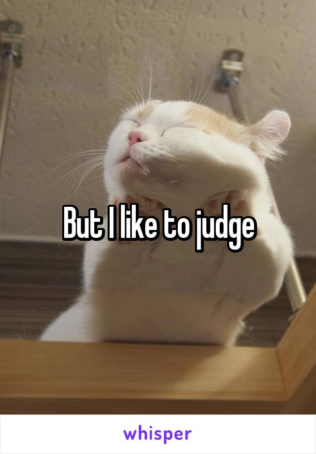 But I like to judge