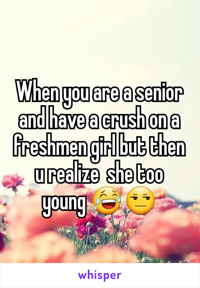 When you are a senior and have a crush on a freshmen girl but then u realize  she too young 😂😒
