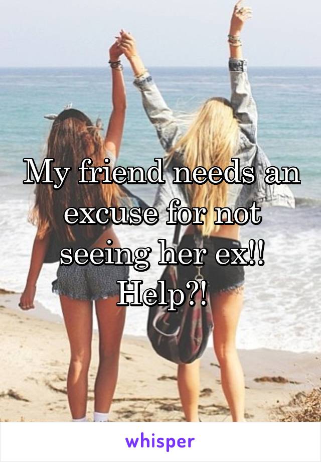 My friend needs an excuse for not seeing her ex!!
Help?!