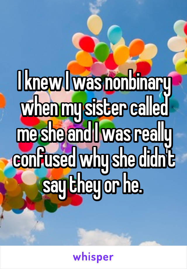 I knew I was nonbinary when my sister called me she and I was really confused why she didn't say they or he. 