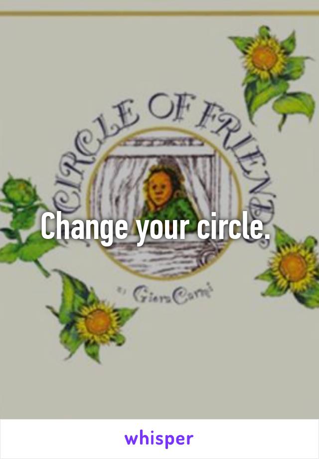 Change your circle. 