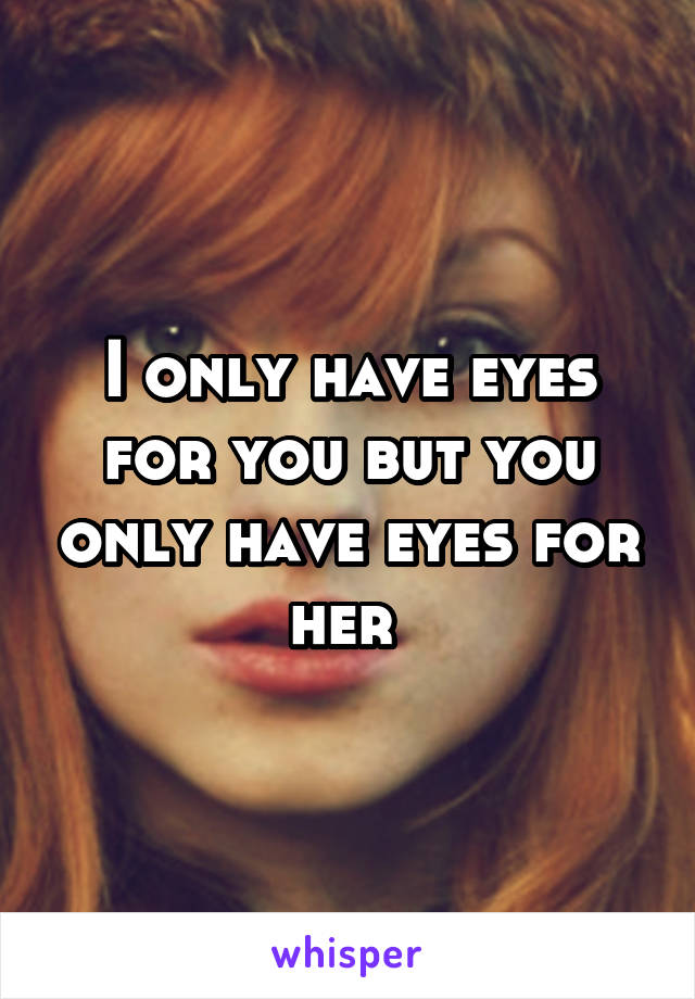 I only have eyes for you but you only have eyes for her 