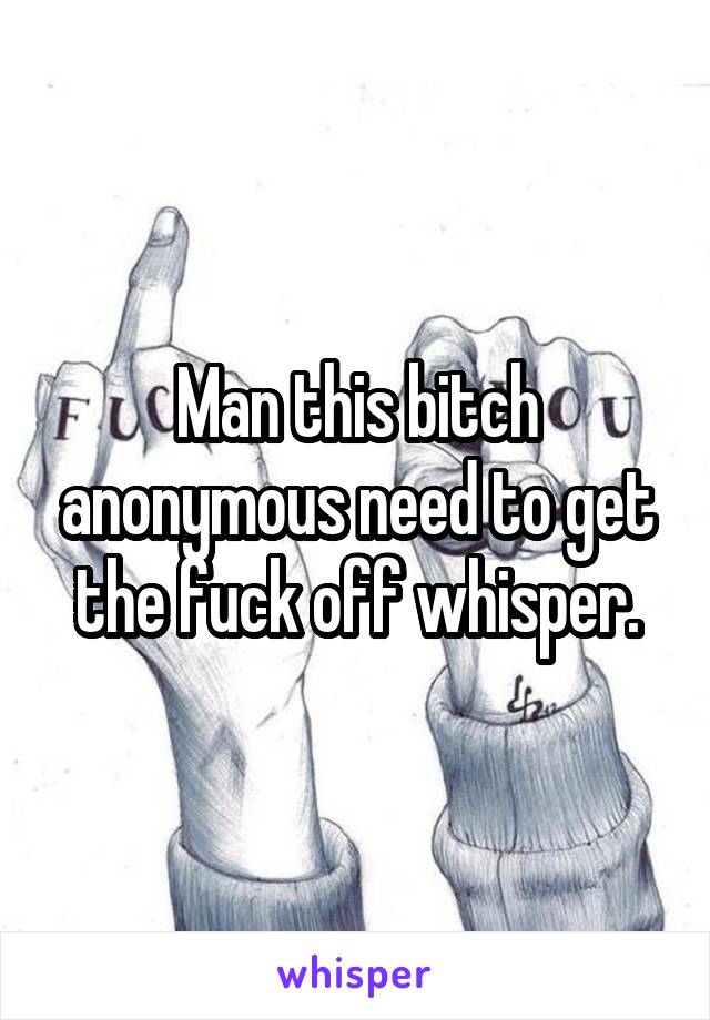 Man this bitch anonymous need to get the fuck off whisper.