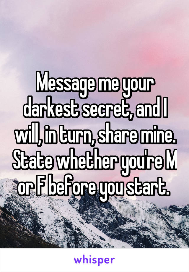 Message me your darkest secret, and I will, in turn, share mine. State whether you're M or F before you start. 