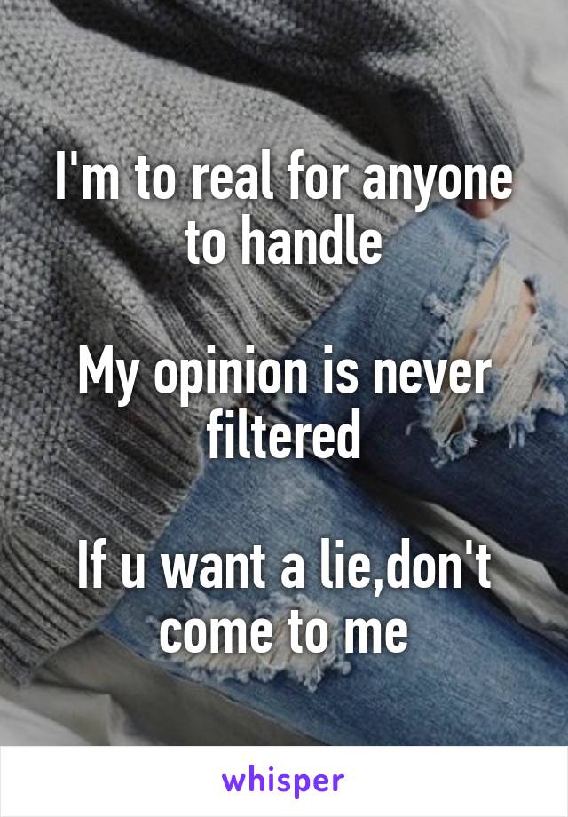 I'm to real for anyone to handle

My opinion is never filtered

If u want a lie,don't come to me