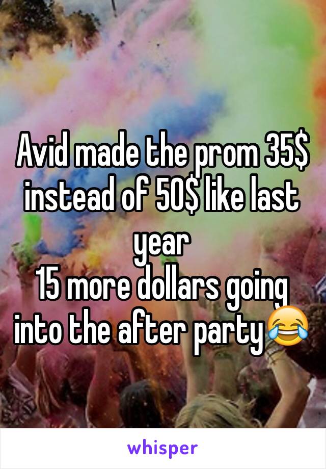 Avid made the prom 35$ instead of 50$ like last year 
15 more dollars going into the after party😂