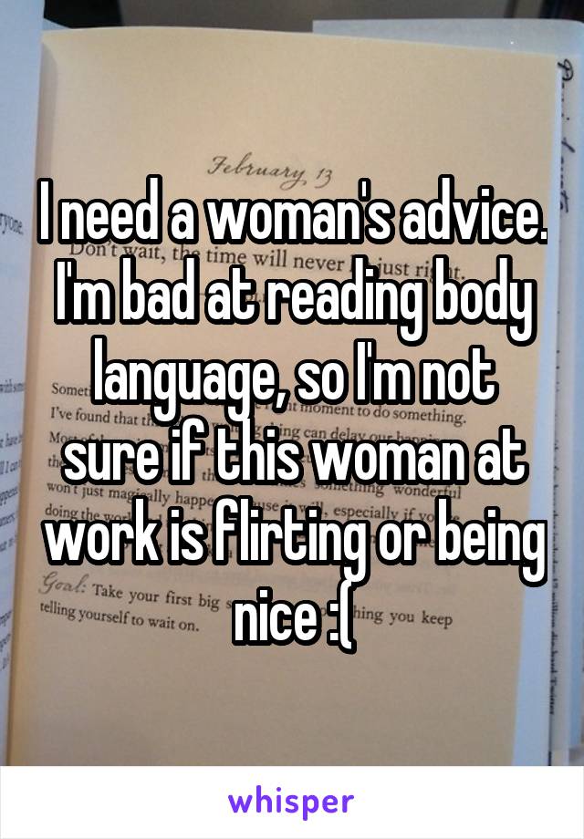 I need a woman's advice. I'm bad at reading body language, so I'm not sure if this woman at work is flirting or being nice :(