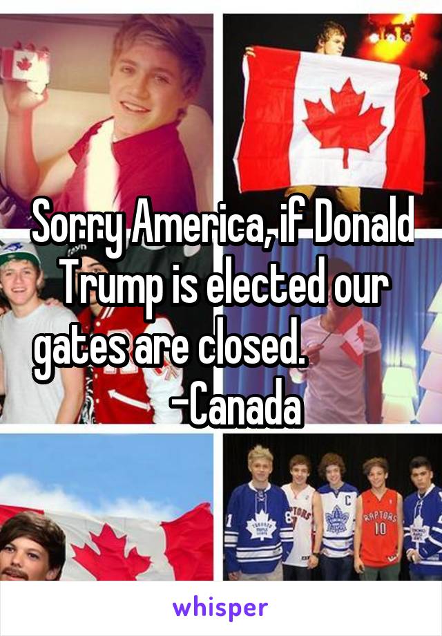 Sorry America, if Donald Trump is elected our gates are closed.                 -Canada