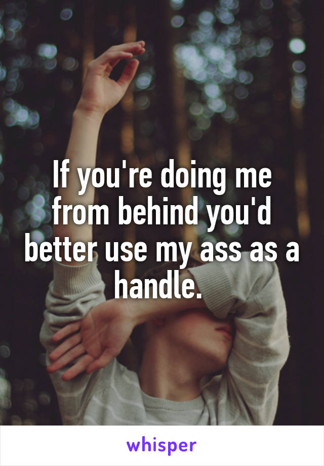 If you're doing me from behind you'd better use my ass as a handle. 