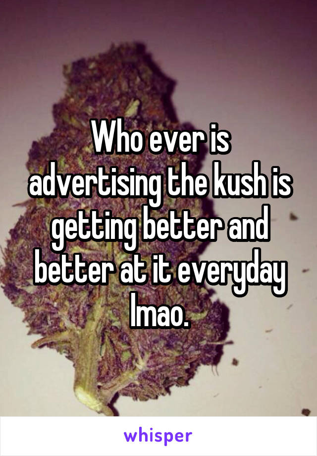 Who ever is advertising the kush is getting better and better at it everyday lmao.