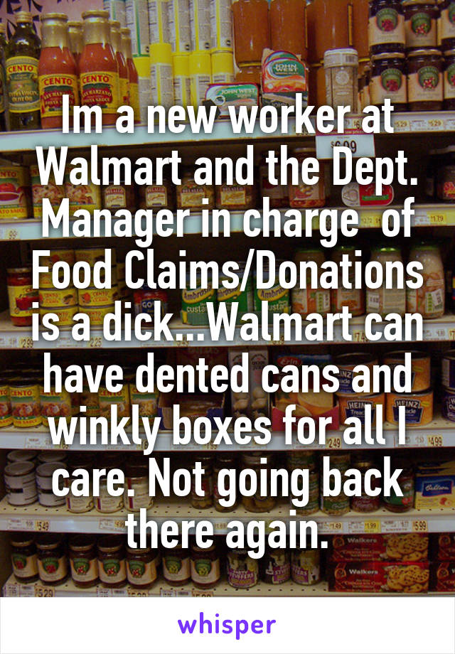 Im a new worker at Walmart and the Dept. Manager in charge  of Food Claims/Donations is a dick...Walmart can have dented cans and winkly boxes for all I care. Not going back there again.