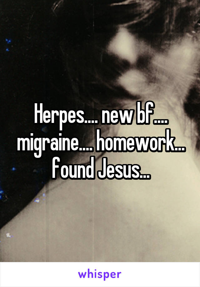 Herpes.... new bf.... migraine.... homework... found Jesus...