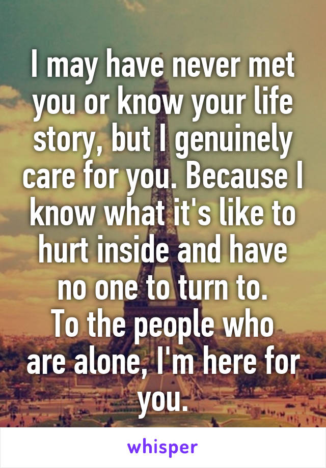 I may have never met you or know your life story, but I genuinely care for you. Because I know what it's like to hurt inside and have no one to turn to.
To the people who are alone, I'm here for you.