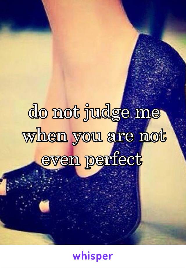 do not judge me when you are not even perfect 